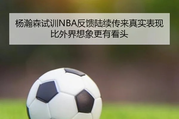 杨瀚森试训NBA反馈陆续传来真实表现比外界想象更有看头