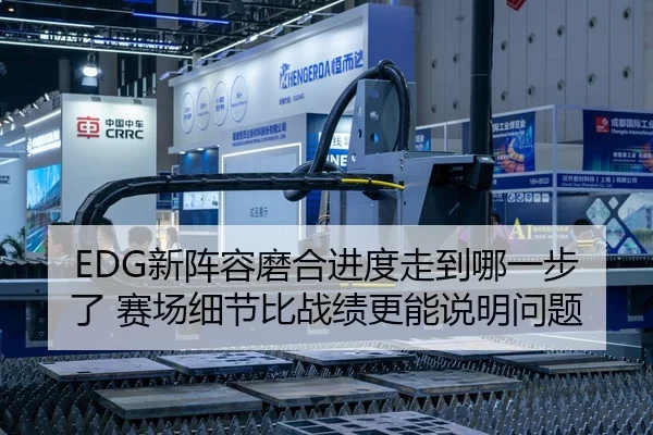 EDG新阵容磨合进度走到哪一步了 赛场细节比战绩更能说明问题